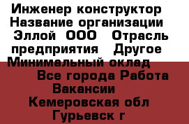 Инженер-конструктор › Название организации ­ Эллой, ООО › Отрасль предприятия ­ Другое › Минимальный оклад ­ 25 000 - Все города Работа » Вакансии   . Кемеровская обл.,Гурьевск г.